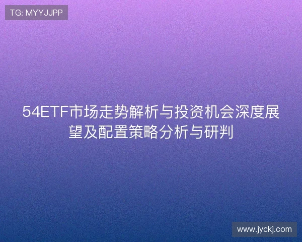 54ETF市场走势解析与投资机会深度展望及配置策略分析与研判